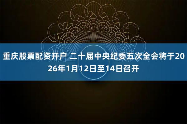 重庆股票配资开户 二十届中央纪委五次全会将于2026年1月12日至14日召开