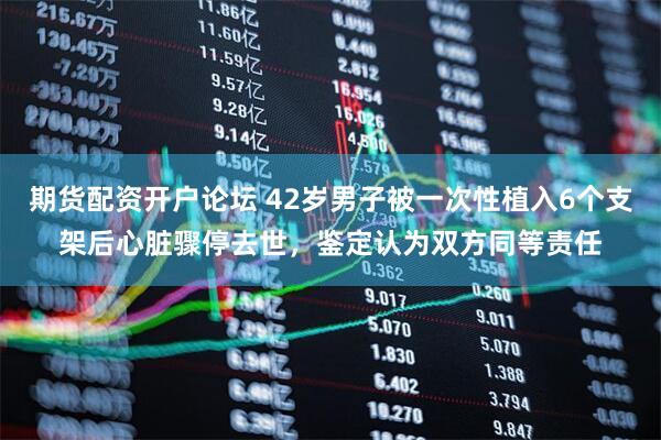 期货配资开户论坛 42岁男子被一次性植入6个支架后心脏骤停去世，鉴定认为双方同等责任