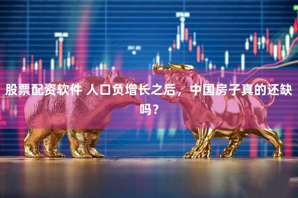 股票配资软件 人口负增长之后，中国房子真的还缺吗？