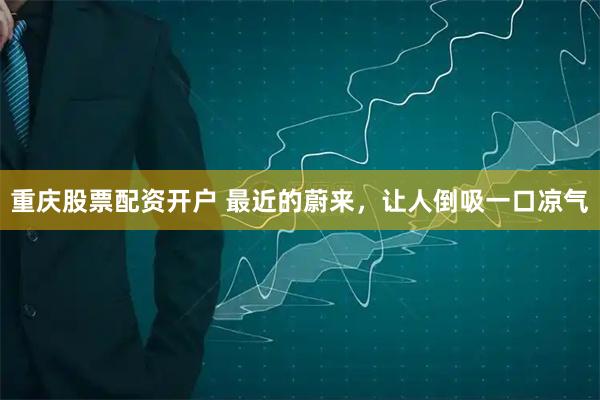 重庆股票配资开户 最近的蔚来，让人倒吸一口凉气