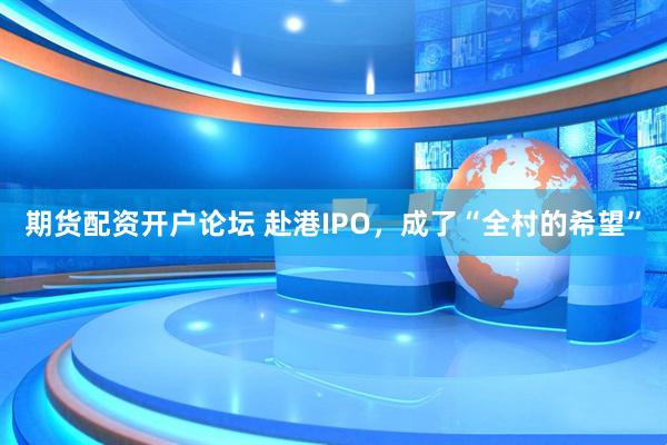 期货配资开户论坛 赴港IPO，成了“全村的希望”