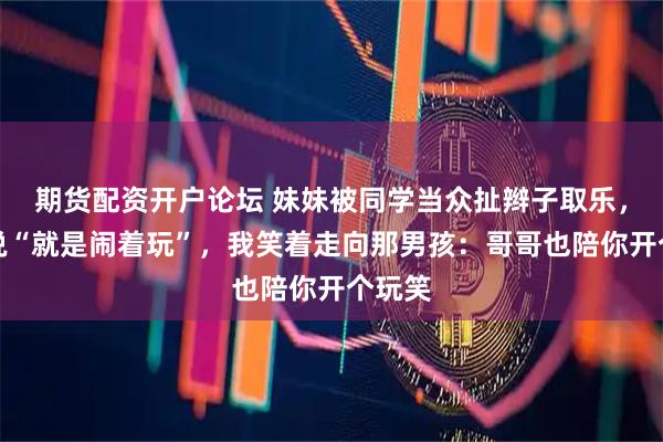 期货配资开户论坛 妹妹被同学当众扯辫子取乐，老师说“就是闹着玩”，我笑着走向那男孩：哥哥也陪你开个玩笑