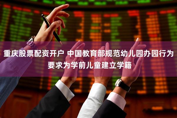 重庆股票配资开户 中国教育部规范幼儿园办园行为 要求为学前儿童建立学籍