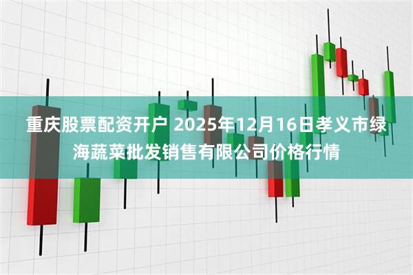 重庆股票配资开户 2025年12月16日孝义市绿海蔬菜批发销售有限公司价格行情