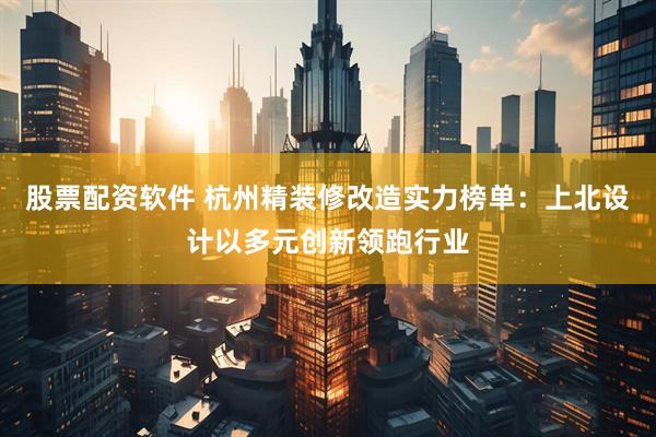 股票配资软件 杭州精装修改造实力榜单：上北设计以多元创新领跑行业
