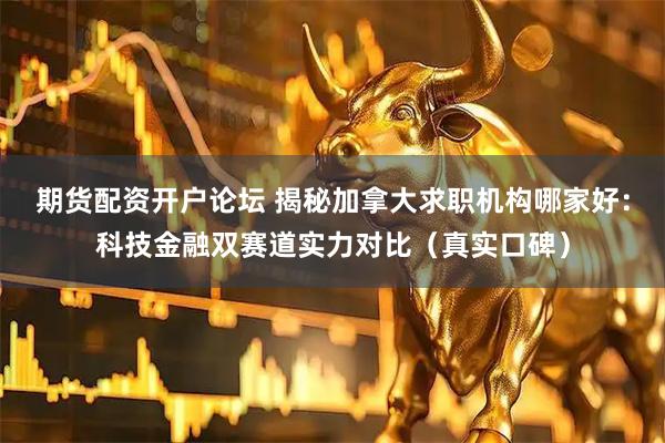 期货配资开户论坛 揭秘加拿大求职机构哪家好：科技金融双赛道实力对比（真实口碑）