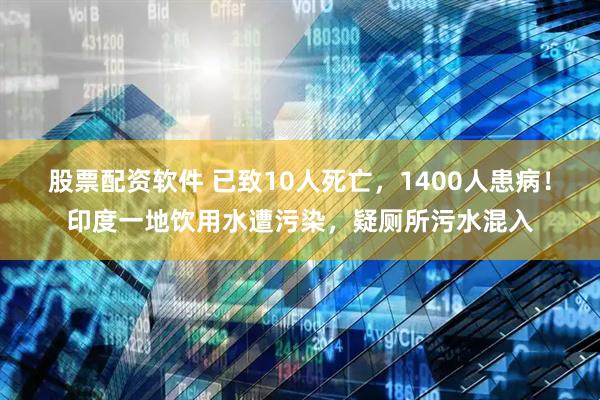 股票配资软件 已致10人死亡，1400人患病！印度一地饮用水遭污染，疑厕所污水混入