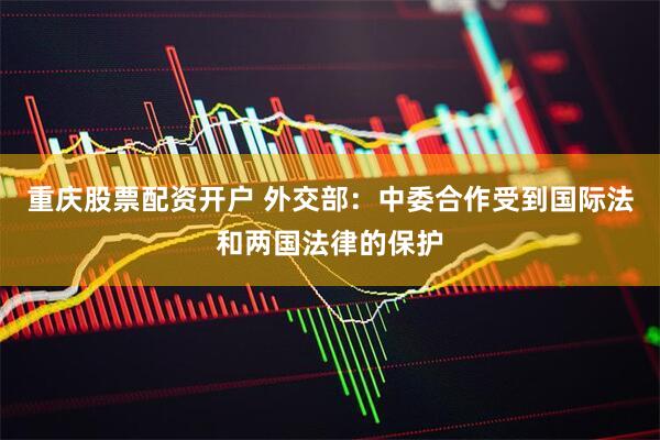 重庆股票配资开户 外交部：中委合作受到国际法和两国法律的保护