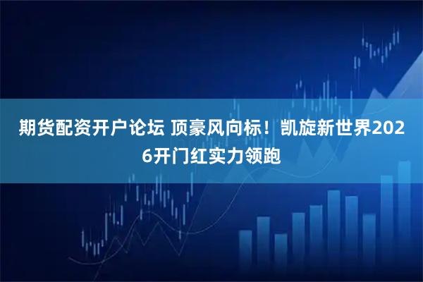 期货配资开户论坛 顶豪风向标！凯旋新世界2026开门红实力领跑