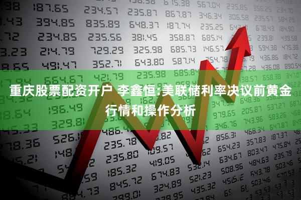 重庆股票配资开户 李鑫恒:美联储利率决议前黄金行情和操作分析
