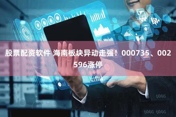 股票配资软件 海南板块异动走强！000735、002596涨停