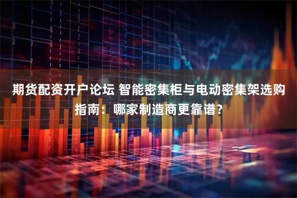 期货配资开户论坛 智能密集柜与电动密集架选购指南：哪家制造商更靠谱？