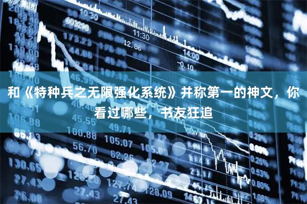 和《特种兵之无限强化系统》并称第一的神文，你看过哪些，书友狂追