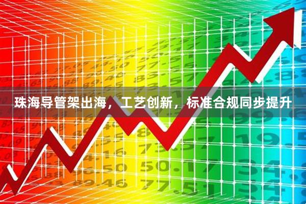 珠海导管架出海，工艺创新，标准合规同步提升