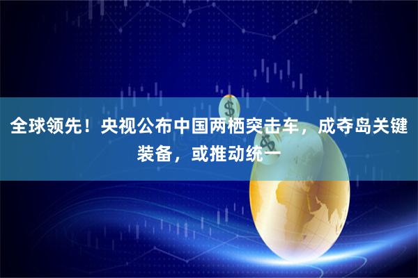 全球领先！央视公布中国两栖突击车，成夺岛关键装备，或推动统一