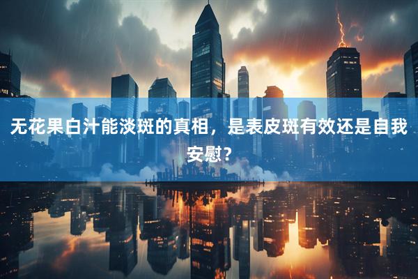 无花果白汁能淡斑的真相，是表皮斑有效还是自我安慰？