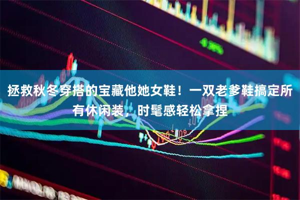 拯救秋冬穿搭的宝藏他她女鞋！一双老爹鞋搞定所有休闲装，时髦感轻松拿捏