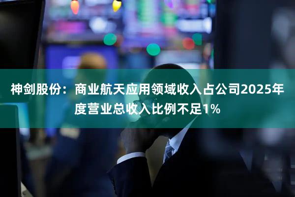 神剑股份：商业航天应用领域收入占公司2025年度营业总收入比例不足1%