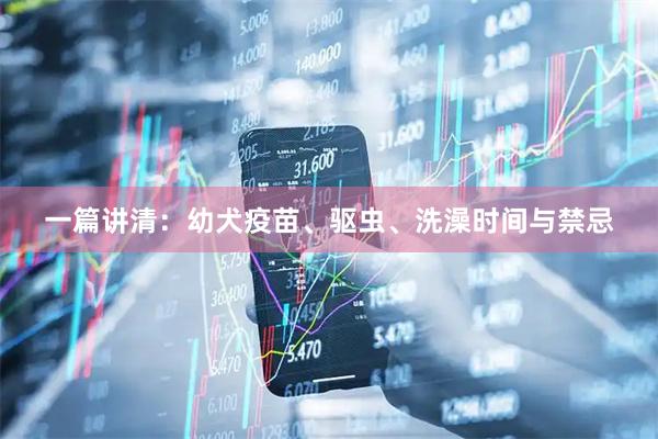 一篇讲清：幼犬疫苗、驱虫、洗澡时间与禁忌