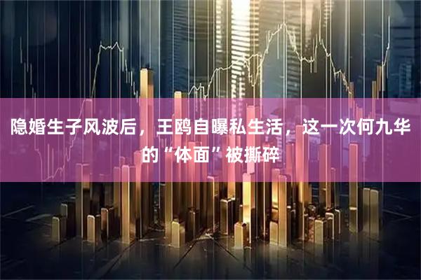 隐婚生子风波后，王鸥自曝私生活，这一次何九华的“体面”被撕碎
