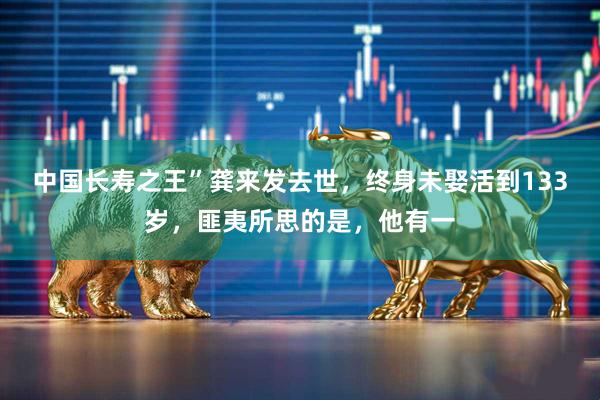 中国长寿之王”龚来发去世，终身未娶活到133岁，匪夷所思的是，他有一