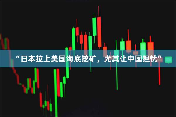 “日本拉上美国海底挖矿，尤其让中国担忧”
