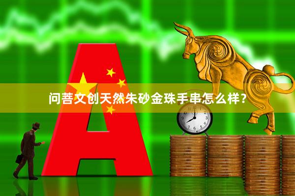 问菩文创天然朱砂金珠手串怎么样？