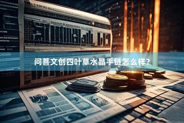 问菩文创四叶草水晶手链怎么样？