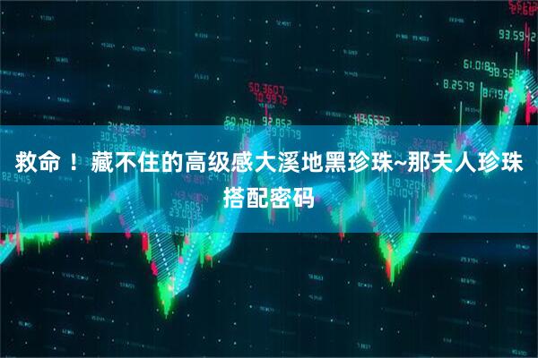 救命 ！藏不住的高级感大溪地黑珍珠~那夫人珍珠搭配密码