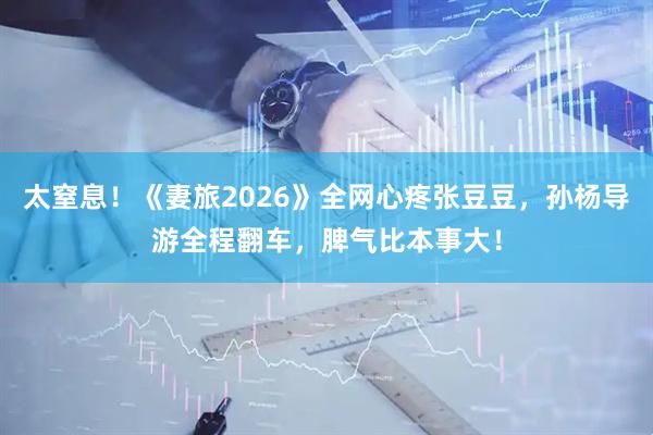 太窒息！《妻旅2026》全网心疼张豆豆，孙杨导游全程翻车，脾气比本事大！