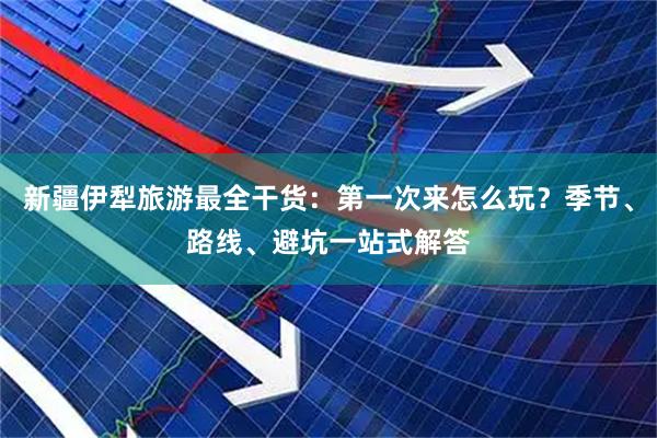 新疆伊犁旅游最全干货：第一次来怎么玩？季节、路线、避坑一站式解答