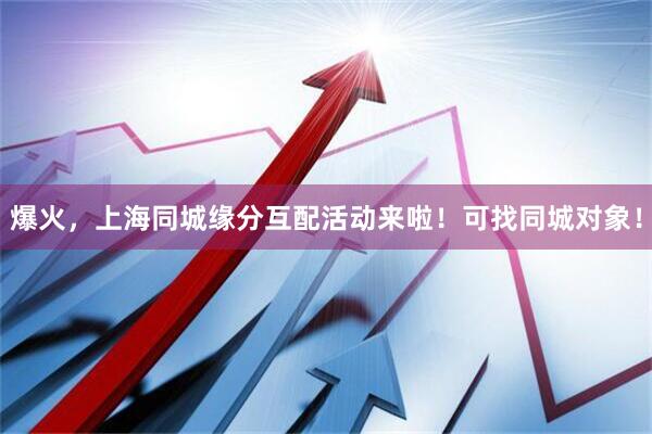 爆火，上海同城缘分互配活动来啦！可找同城对象！
