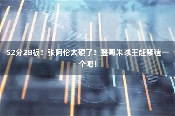 52分28板！张阿伦太硬了！登哥米球王赶紧磕一个吧！