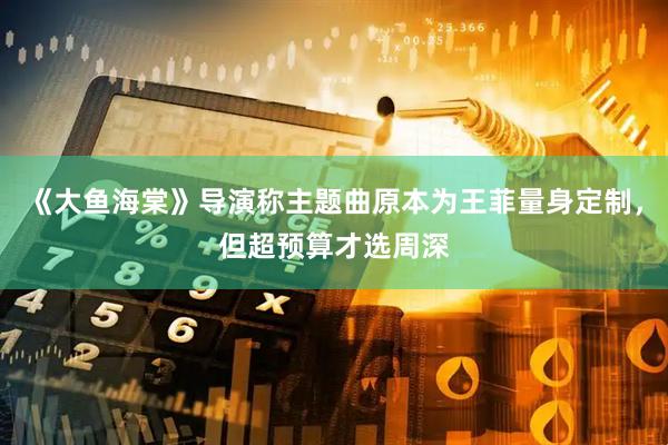 《大鱼海棠》导演称主题曲原本为王菲量身定制，但超预算才选周深