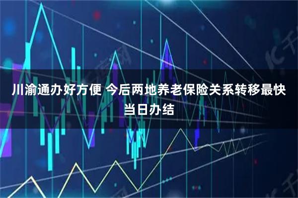 川渝通办好方便 今后两地养老保险关系转移最快当日办结