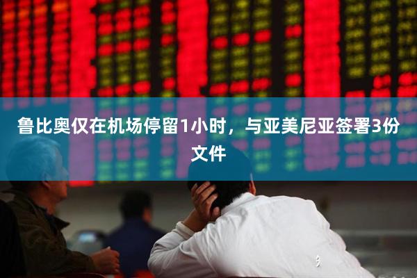 鲁比奥仅在机场停留1小时，与亚美尼亚签署3份文件