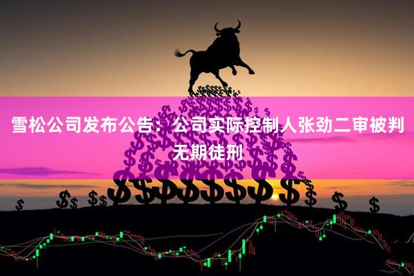 雪松公司发布公告：公司实际控制人张劲二审被判无期徒刑