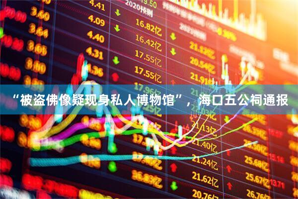 “被盗佛像疑现身私人博物馆”，海口五公祠通报