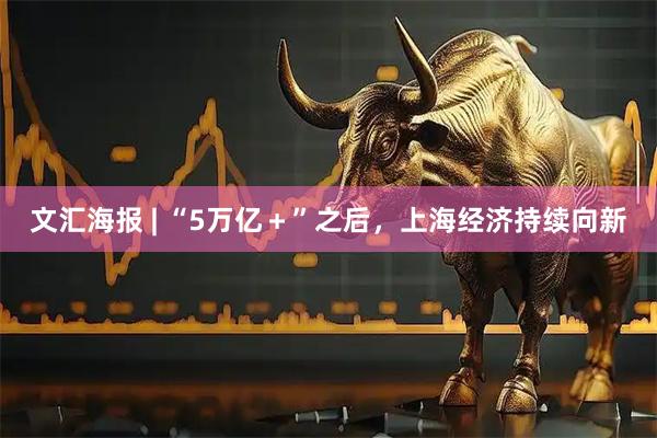 文汇海报 | “5万亿＋”之后，上海经济持续向新