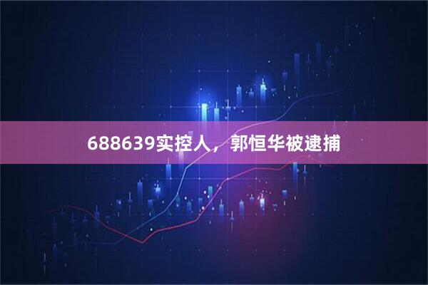 688639实控人，郭恒华被逮捕