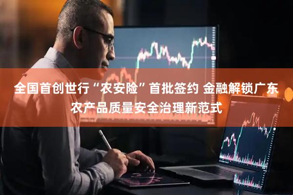 全国首创世行“农安险”首批签约 金融解锁广东农产品质量安全治理新范式