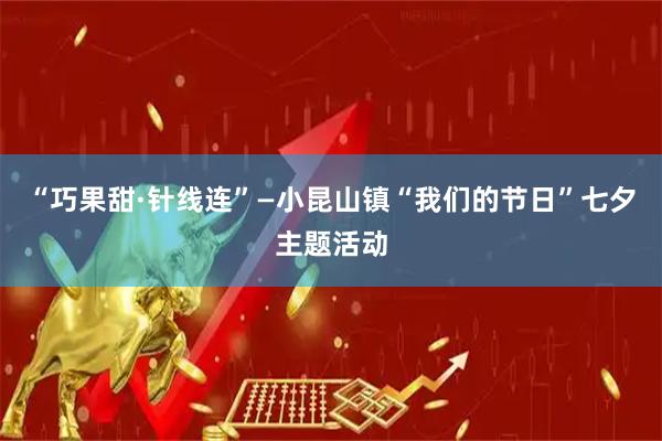 “巧果甜·针线连”—小昆山镇“我们的节日”七夕主题活动